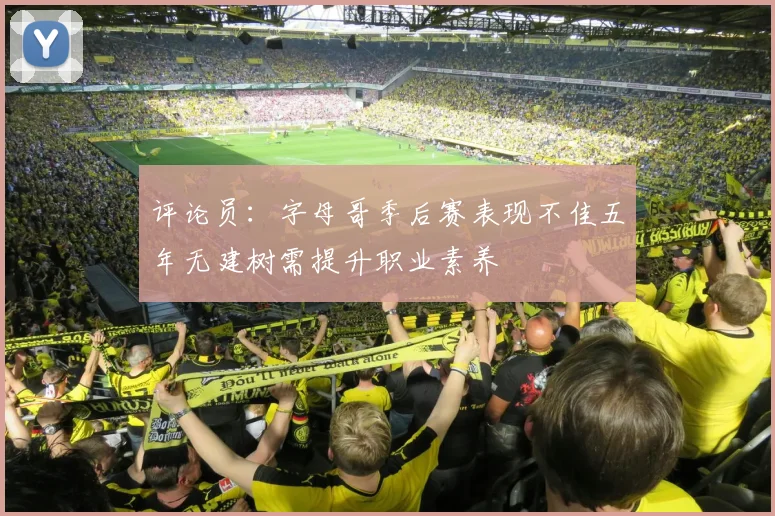 评论员：字母哥季后赛表现不佳五年无建树需提升职业素养