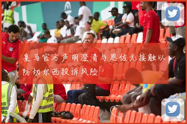 皇马官方声明澄清与恩佐无接触以防切尔西投诉风险