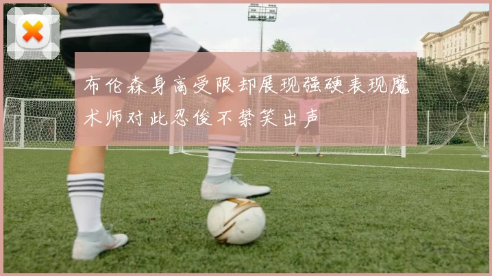 布伦森身高受限却展现强硬表现魔术师对此忍俊不禁笑出声