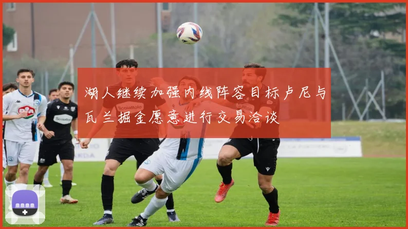 湖人继续加强内线阵容目标卢尼与瓦兰掘金愿意进行交易洽谈