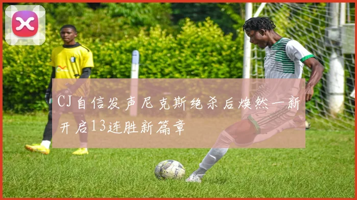 CJ自信发声尼克斯绝杀后焕然一新开启13连胜新篇章