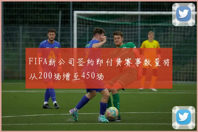 FIFA新公司签约即付费赛事数量将从200场增至450场