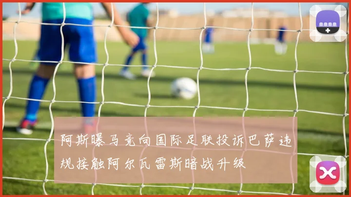阿斯曝马竞向国际足联投诉巴萨违规接触阿尔瓦雷斯暗战升级