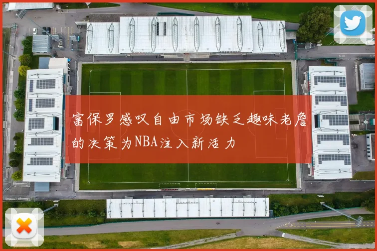 富保罗感叹自由市场缺乏趣味老詹的决策为NBA注入新活力