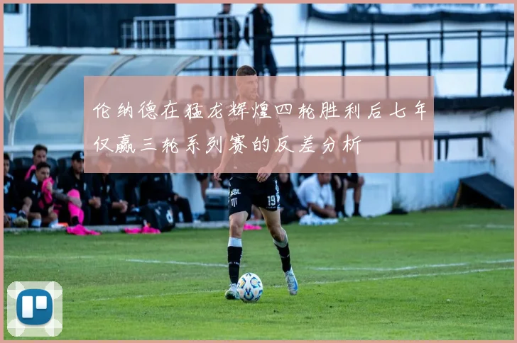 伦纳德在猛龙辉煌四轮胜利后七年仅赢三轮系列赛的反差分析