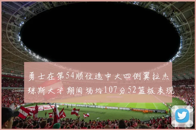 勇士在第54顺位选中大四侧翼拉杰琼斯大学期间场均107分52篮板表现出色
