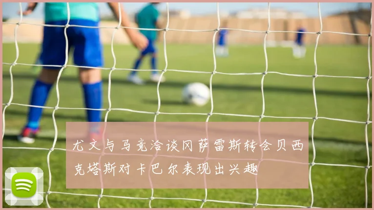 尤文与马竞洽谈冈萨雷斯转会贝西克塔斯对卡巴尔表现出兴趣