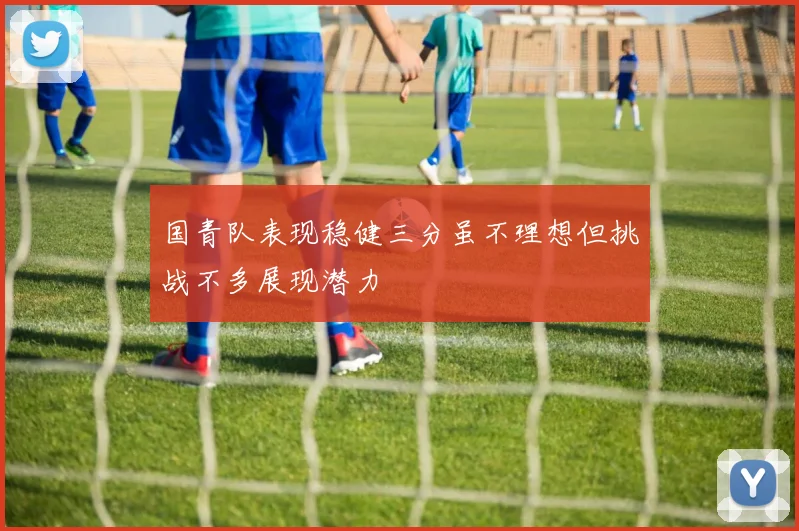 国青队表现稳健三分虽不理想但挑战不多展现潜力