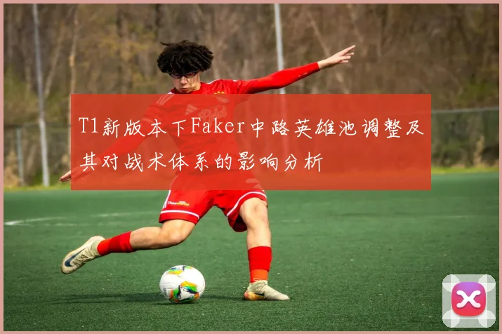 T1新版本下Faker中路英雄池调整及其对战术体系的影响分析