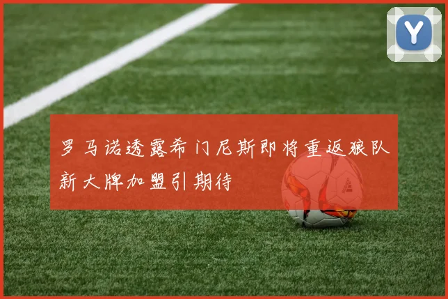罗马诺透露希门尼斯即将重返狼队新大牌加盟引期待